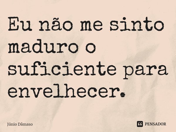 ⁠Eu não me sinto maduro o suficiente para envelhecer.... Frase de Júnio Dâmaso.
