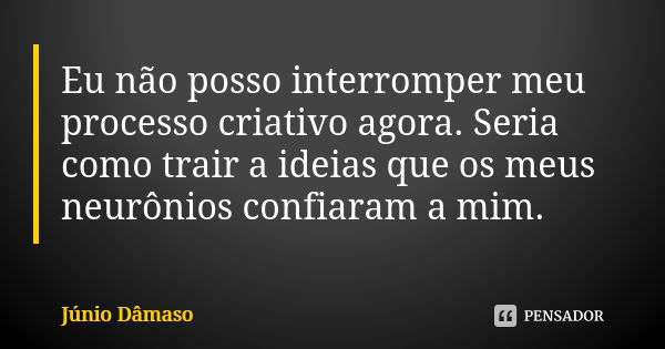 Eu não posso interromper meu processo criativo agora. Seria como trair a ideias que os meus neurônios confiaram a mim.... Frase de Júnio Dâmaso.