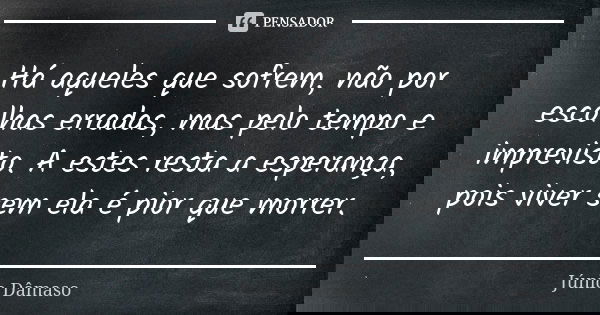 Há aqueles que sofrem, não por escolhas erradas, mas pelo tempo e imprevisto. A estes resta a esperança, pois viver sem ela é pior que morrer.... Frase de Júnio Dâmaso.