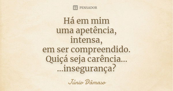 Há em mim uma apetência, intensa, em ser compreendido. Quiçá seja carência... ...insegurança?... Frase de Júnio Dâmaso.