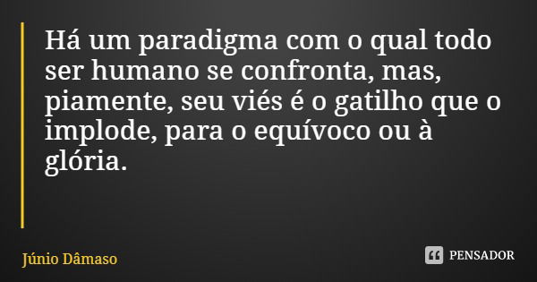 Há um paradigma com o qual todo ser humano se confronta, mas, piamente, seu viés é o gatilho que o implode, para o equívoco ou à glória.... Frase de Júnio Dâmaso.