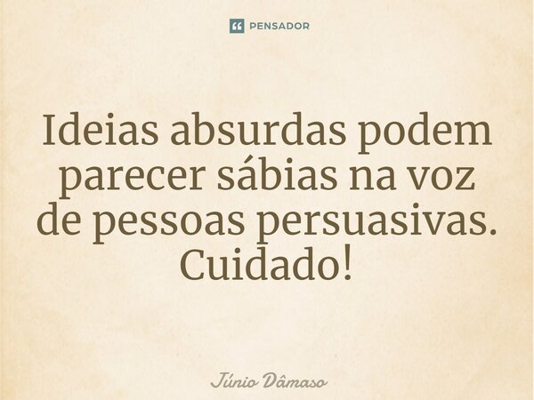 ⁠Ideias absurdas podem parecer sábias na voz de pessoas persuasivas. Cuidado!... Frase de Júnio Dâmaso.