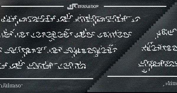 Na proeza de interpretar o que há no coração dos outros ficamos sempre na suposição enganosa de estar certo.... Frase de Júnio Dâmaso.