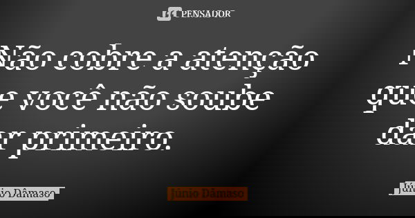 Não cobre a atenção que você não soube dar primeiro.... Frase de Júnio Dâmaso.