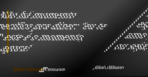 Não há momento específico pra dizer: "eu te amo"; este é o momento, ou seja, agora!... Frase de Júnio Dâmaso.