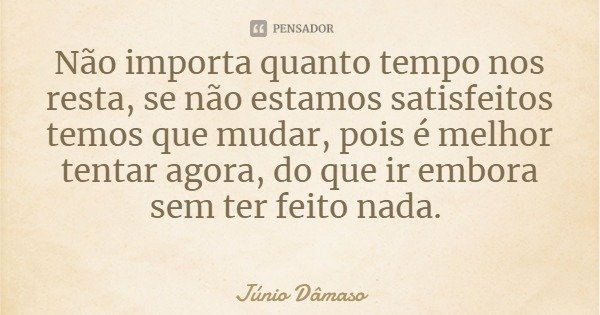 Não importa quanto tempo nos resta, se não estamos satisfeitos temos que mudar, pois é melhor tentar agora, do que ir embora sem ter feito nada.... Frase de Júnio Dâmaso.