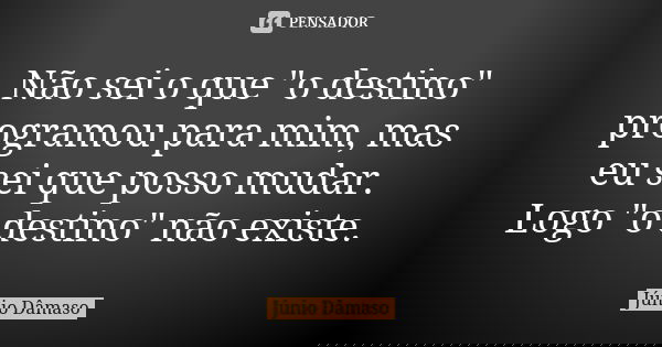 Não sei o que "o destino" programou para mim, mas eu sei que posso mudar. Logo "o destino" não existe.... Frase de Júnio Dâmaso.