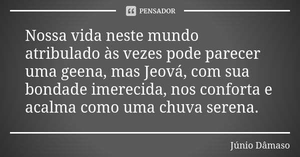 Nossa vida neste mundo atribulado às vezes pode parecer uma geena, mas Jeová, com sua bondade imerecida, nos conforta e acalma como uma chuva serena.... Frase de Júnio Dâmaso.