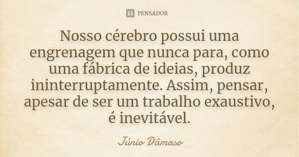 Nosso cérebro possui uma engrenagem que nunca para, como uma fábrica de ideias, produz ininterruptamente. Assim, pensar, apesar de ser um trabalho exaustivo, é ... Frase de Júnio Dâmaso.