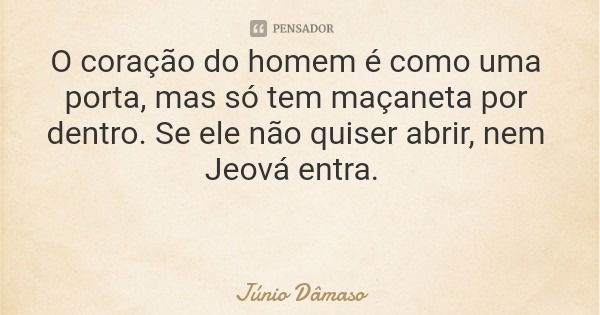 O coração do homem é como uma porta, mas só tem maçaneta por dentro. Se ele não quiser abrir, nem Jeová entra.... Frase de Júnio Dâmaso.
