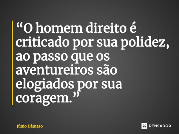 ⁠“O homem direito é criticado por sua polidez, ao passo que os aventureiros são elogiados por sua coragem.”... Frase de Júnio Dâmaso.