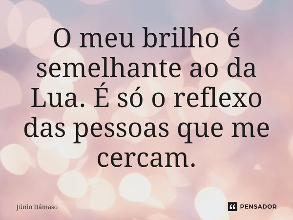 ⁠O meu brilho é semelhante ao da Lua. É só o reflexo das pessoas que me cercam.... Frase de Júnio Dâmaso.