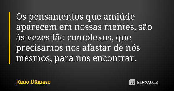 Os pensamentos que amiúde aparecem em nossas mentes, são às vezes tão complexos, que precisamos nos afastar de nós mesmos, para nos encontrar.... Frase de Júnio Dâmaso.