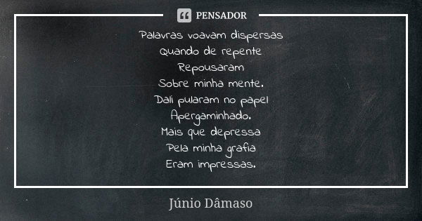 Palavras voavam dispersas Quando de repente Repousaram Sobre minha mente. Dali pularam no papel Apergaminhado. Mais que depressa Pela minha grafia Eram impressa... Frase de Júnio Dâmaso.