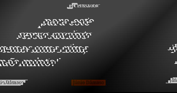 para este verso sucinto apenas uma rima, não minto!... Frase de Júnio Dâmaso.