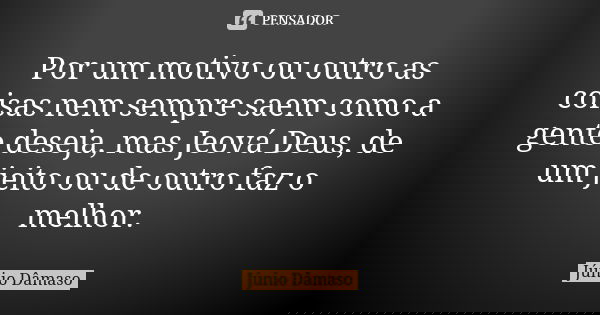 Por um motivo ou outro as coisas nem sempre saem como a gente deseja, mas Jeová Deus, de um jeito ou de outro faz o melhor.... Frase de Júnio Dâmaso.