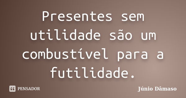 Presentes sem utilidade são um combustível para a futilidade.... Frase de Júnio Dâmaso.