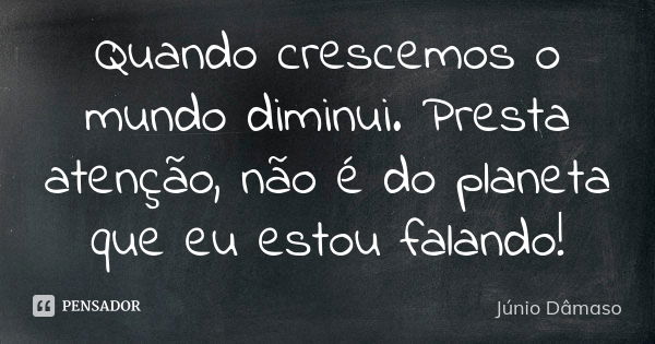 Quando crescemos o mundo diminui. Presta atenção, não é do planeta que eu estou falando!... Frase de Júnio Dâmaso.