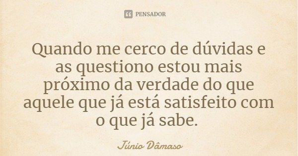 Quando me cerco de dúvidas e as questiono estou mais próximo da verdade do que aquele que já está satisfeito com o que já sabe.... Frase de Júnio Dâmaso.