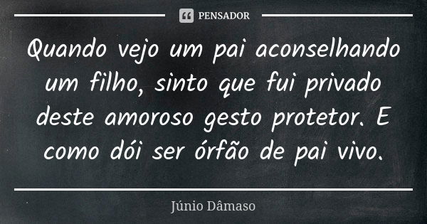 Quando vejo um pai aconselhando um filho, sinto que fui privado deste amoroso gesto protetor. E como dói ser órfão de pai vivo.... Frase de Júnio Dâmaso.