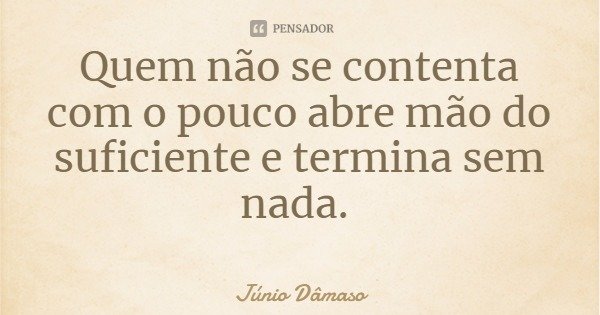 Quem não se contenta com o pouco abre mão do suficiente e termina sem nada.... Frase de Júnio Dâmaso.