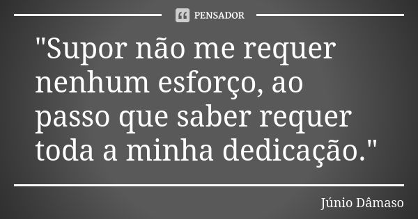 "Supor não me requer nenhum esforço, ao passo que saber requer toda a minha dedicação."... Frase de Júnio Dâmaso.