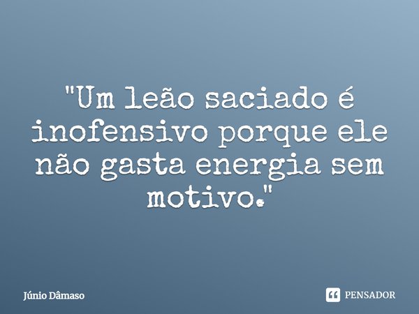⁠"Um leão saciado é inofensivo porque ele não gasta energia sem motivo."... Frase de Júnio Dâmaso.