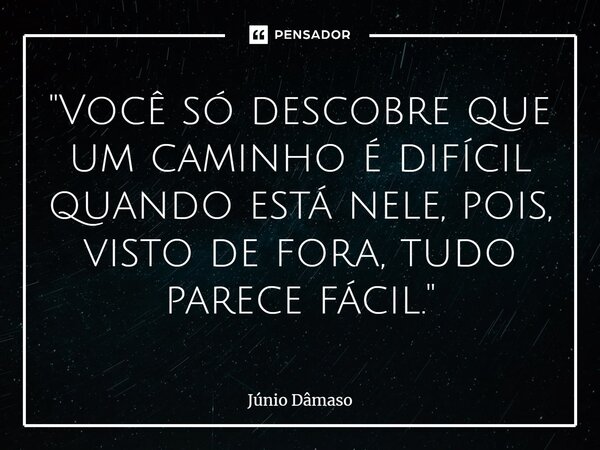 ⁠"Você só descobre que um caminho é difícil quando está nele, pois, visto de fora, tudo parece fácil."... Frase de Júnio Dâmaso.