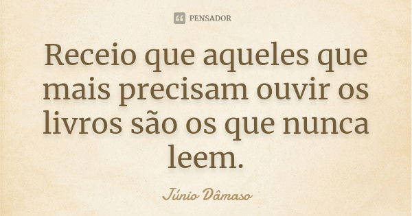 Receio que aqueles que mais precisam ouvir os livros são os que nunca leem.... Frase de Júnio Dâmaso.