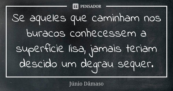 Se aqueles que caminham nos buracos conhecessem a superfície lisa, jamais teriam descido um degrau sequer.... Frase de Júnio Dâmaso.