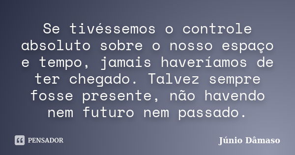 Se tivéssemos o controle absoluto sobre o nosso espaço e tempo, jamais haveríamos de ter chegado. Talvez sempre fosse presente, não havendo nem futuro nem passa... Frase de Júnio Dâmaso.