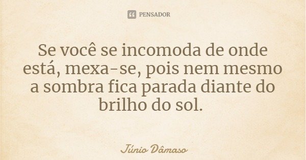 Se você se incomoda de onde está, mexa-se, pois nem mesmo a sombra fica parada diante do brilho do sol.... Frase de Júnio Dâmaso.