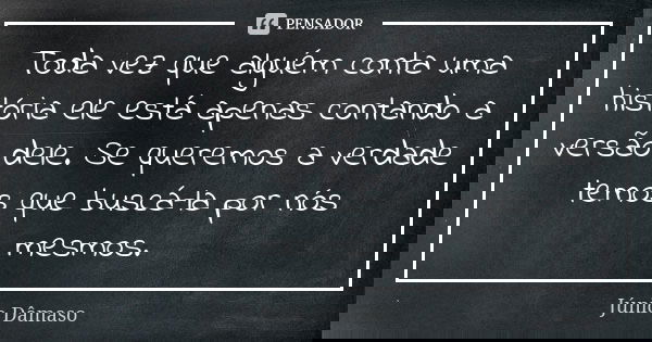 Toda vez que alguém conta uma história ele está apenas contando a versão dele. Se queremos a verdade temos que buscá-la por nós mesmos.... Frase de Júnio Dâmaso.