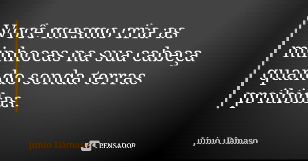 Você mesmo cria as minhocas na sua cabeça quando sonda terras proibidas.... Frase de Júnio Dâmaso.