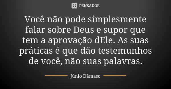 Você não pode simplesmente falar sobre Deus e supor que tem a aprovação dEle. As suas práticas é que dão testemunhos de você, não suas palavras.... Frase de Júnio Dâmaso.