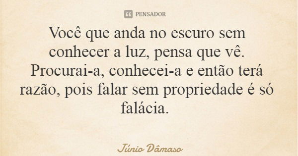 Você que anda no escuro sem conhecer a luz, pensa que vê. Procurai-a, conhecei-a e então terá razão, pois falar sem propriedade é só falácia.... Frase de Júnio Dâmaso.