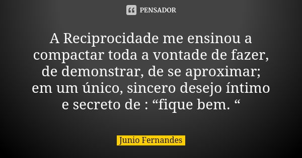 A Reciprocidade me ensinou a compactar toda a vontade de fazer, de demonstrar, de se aproximar; em um único, sincero desejo íntimo e secreto de : “fique bem. “... Frase de Junio Fernandes.