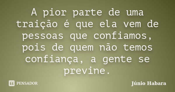 A pior parte de uma traição é que ela vem de pessoas que confiamos, pois de quem não temos confiança, a gente se previne.... Frase de Júnio Habara.