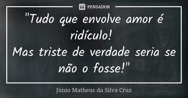"Tudo que envolve amor é ridículo! Mas triste de verdade seria se não o fosse!"... Frase de Júnio Matheus da Silva Cruz.