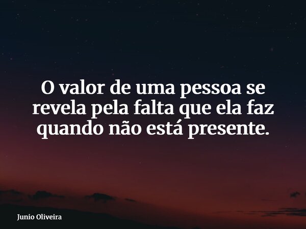 O valor de uma pessoa se revela pela falta que ela faz quando não está presente.... Frase de Junio Oliveira.