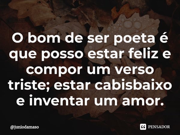 ⁠O bom de ser poeta é que posso estar feliz e compor um verso triste; estar cabisbaixo e inventar um amor.... Frase de juniodamaso.