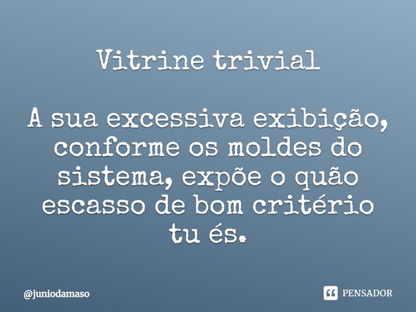 ⁠Vitrine trivial A sua excessiva exibição, conforme os moldes do sistema, expõe o quão escasso de bom critério tu és.... Frase de juniodamaso.