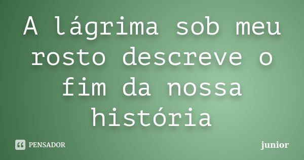 A lágrima sob meu rosto descreve o fim da nossa história... Frase de Junior.