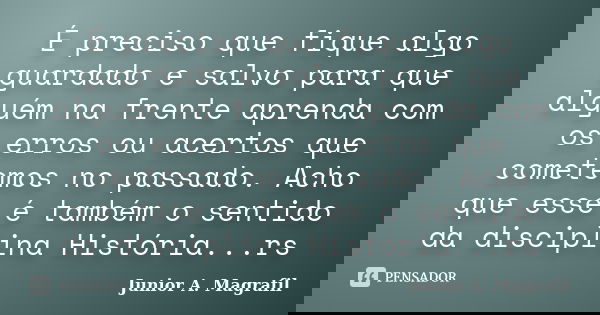 É preciso que fique algo guardado e salvo para que alguém na frente aprenda com os erros ou acertos que cometemos no passado. Acho que esse é também o sentido d... Frase de Junior A. Magrafil.