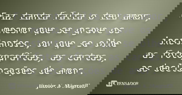 Faz tanta falta o teu amor, mesmo que se grave os instantes, ou que se olhe as fotografias, as cartas, as declarações de amor.... Frase de Junior A. Magrafil.