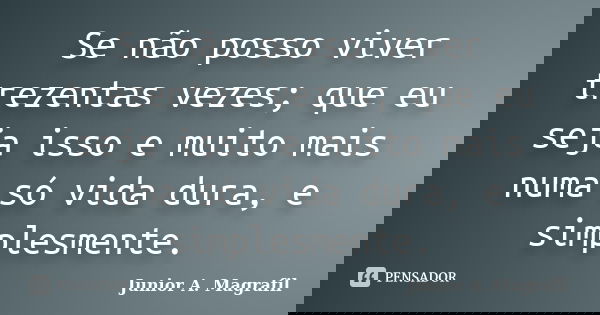 Se não posso viver trezentas vezes; que eu seja isso e muito mais numa só vida dura, e simplesmente.... Frase de Junior A. Magrafil.