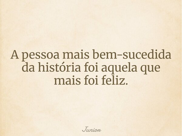 A pessoa mais bem-sucedida da história foi aquela que mais foi feliz.... Frase de Junior.