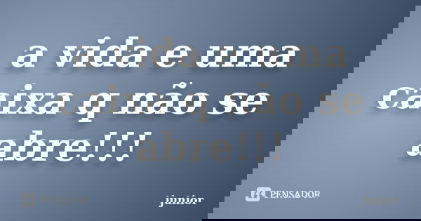a vida e uma caixa q não se abre!!!... Frase de junior.