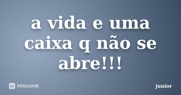 a vida e uma caixa q não se abre!!!... Frase de junior.