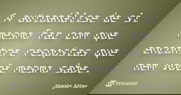 A autoanálise de si mesmo faz com que encontre respostas que nem você mesmo sabe.... Frase de Junior Aires.